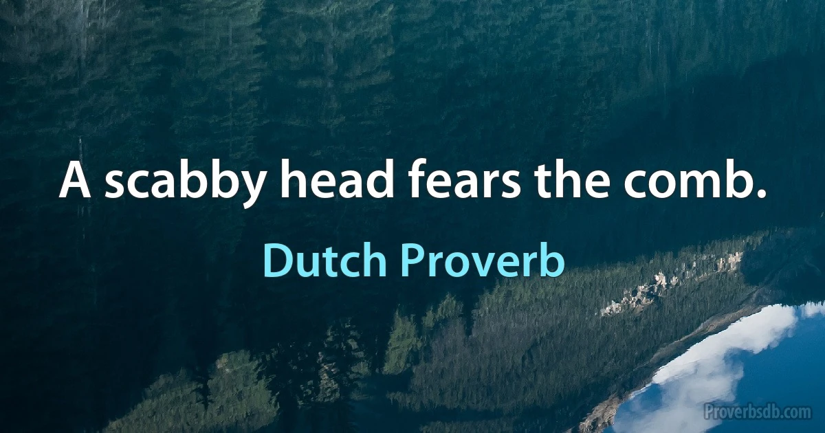 A scabby head fears the comb. (Dutch Proverb)