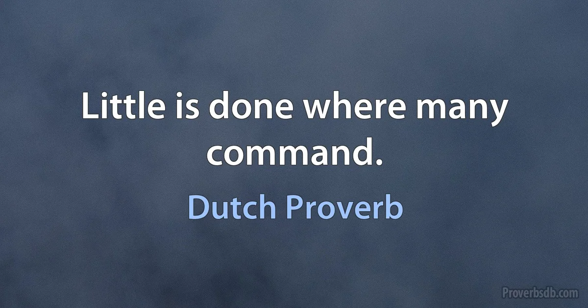 Little is done where many command. (Dutch Proverb)