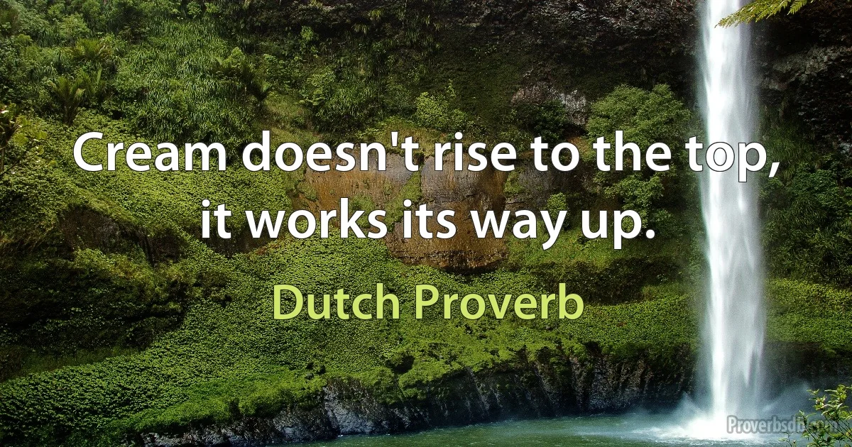 Cream doesn't rise to the top, it works its way up. (Dutch Proverb)