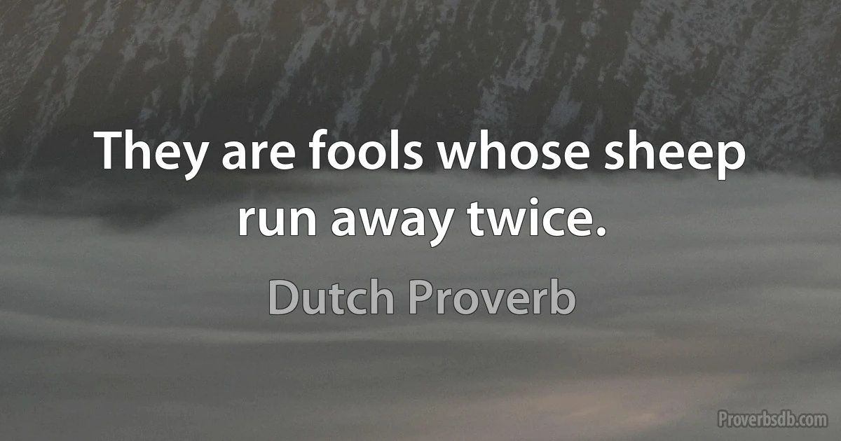 They are fools whose sheep run away twice. (Dutch Proverb)