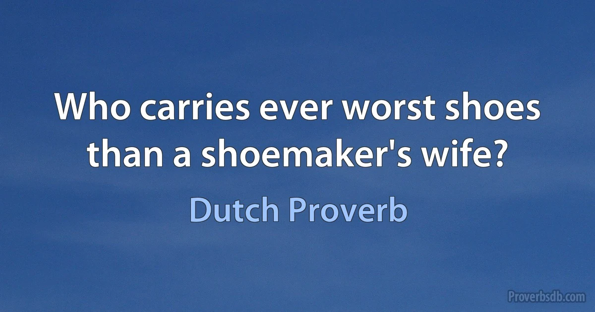 Who carries ever worst shoes than a shoemaker's wife? (Dutch Proverb)