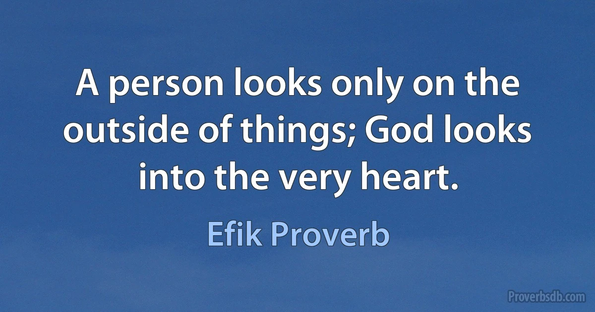 A person looks only on the outside of things; God looks into the very heart. (Efik Proverb)