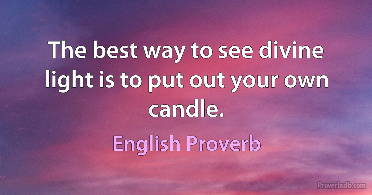 The best way to see divine light is to put out your own candle. (English Proverb)