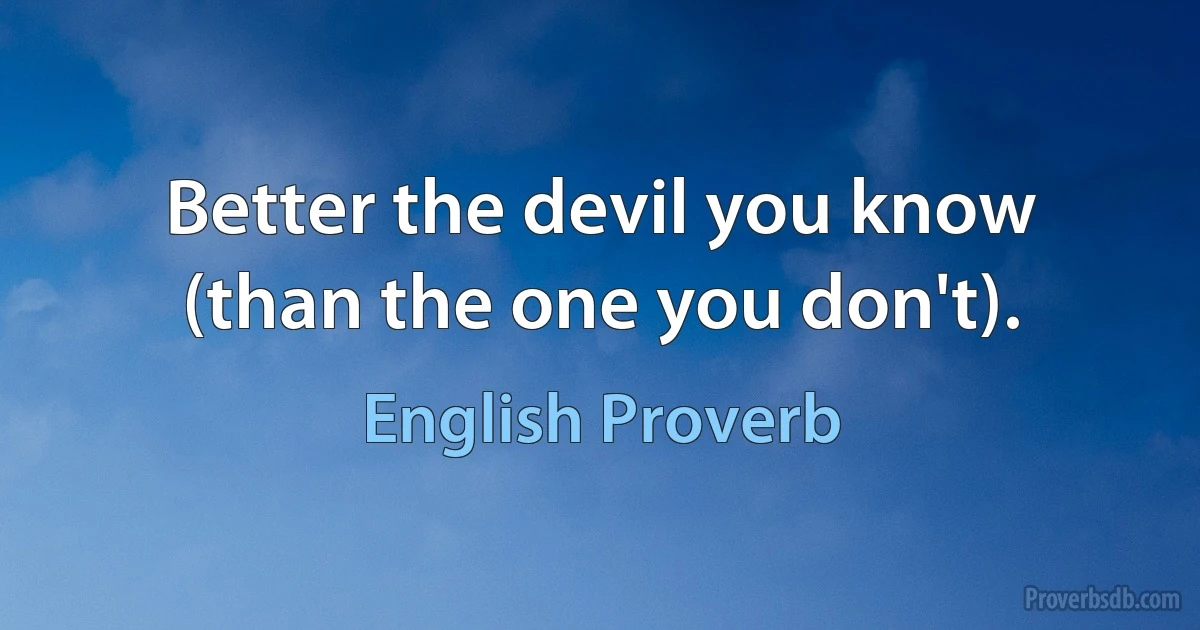 Better the devil you know (than the one you don't). (English Proverb)