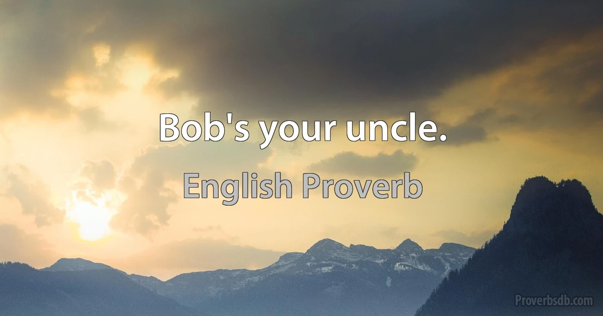 Bob's your uncle. (English Proverb)