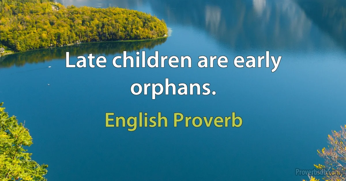 Late children are early orphans. (English Proverb)