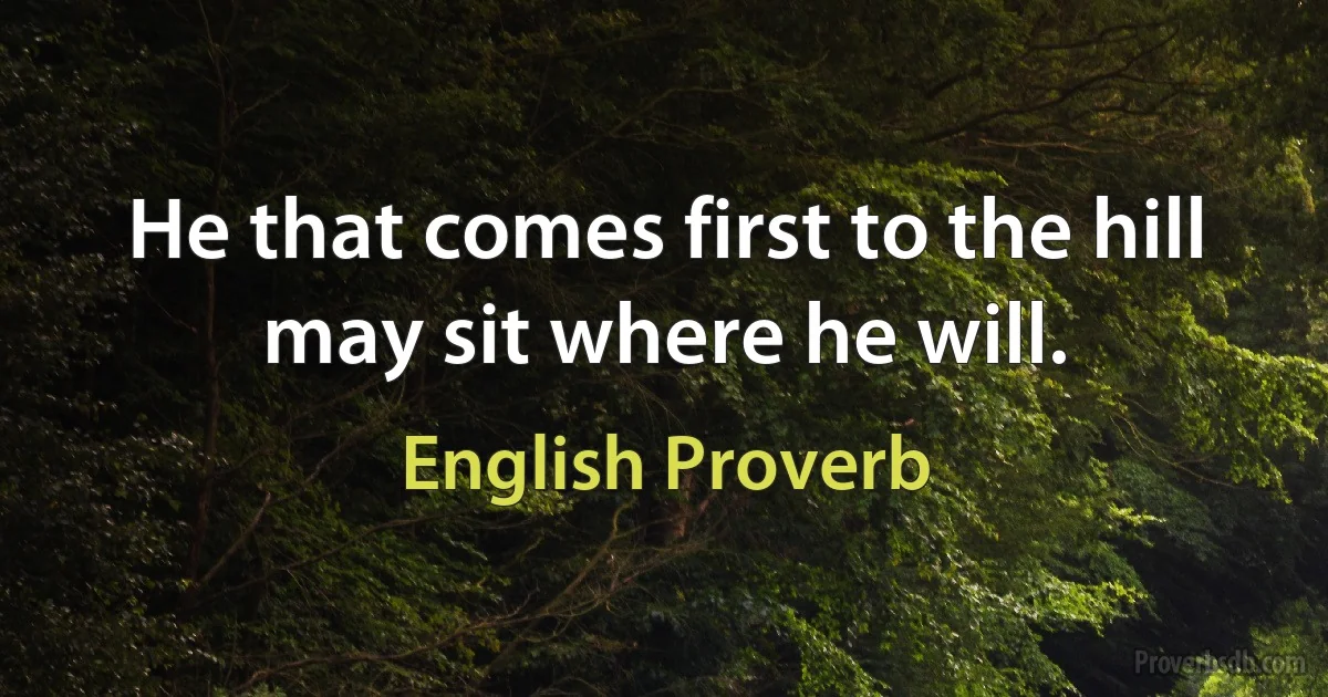 He that comes first to the hill may sit where he will. (English Proverb)