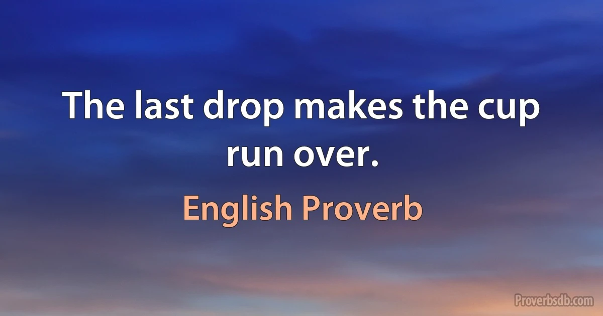 The last drop makes the cup run over. (English Proverb)