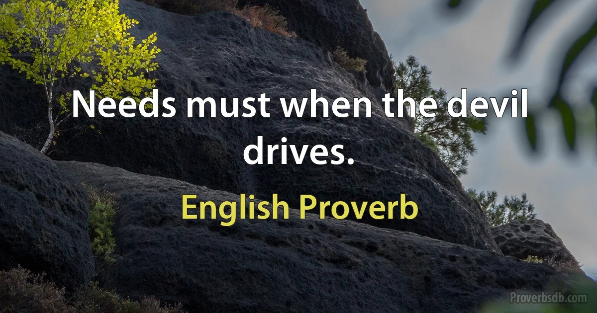 Needs must when the devil drives. (English Proverb)