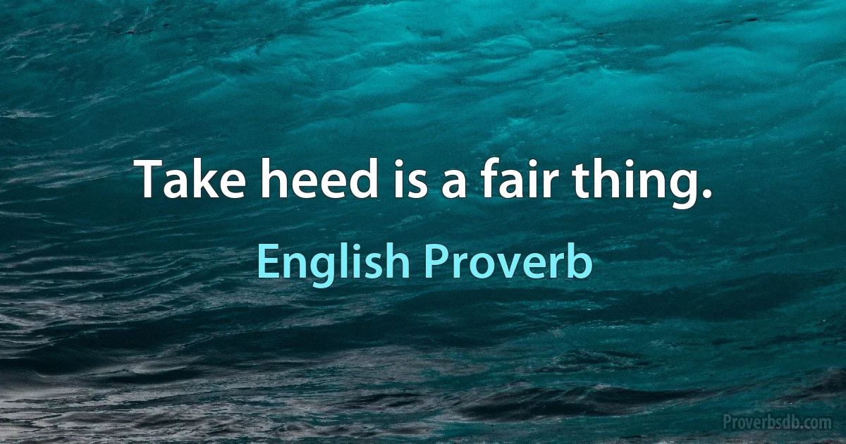 Take heed is a fair thing. (English Proverb)