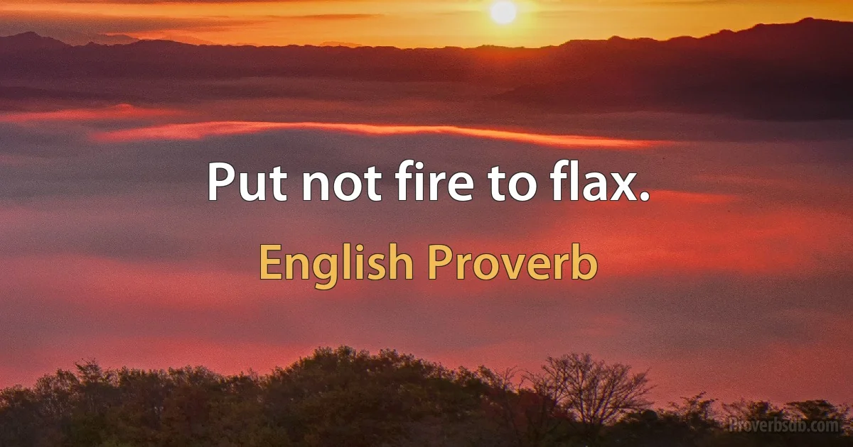 Put not fire to flax. (English Proverb)