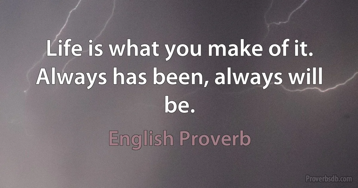 Life is what you make of it. Always has been, always will be. (English Proverb)