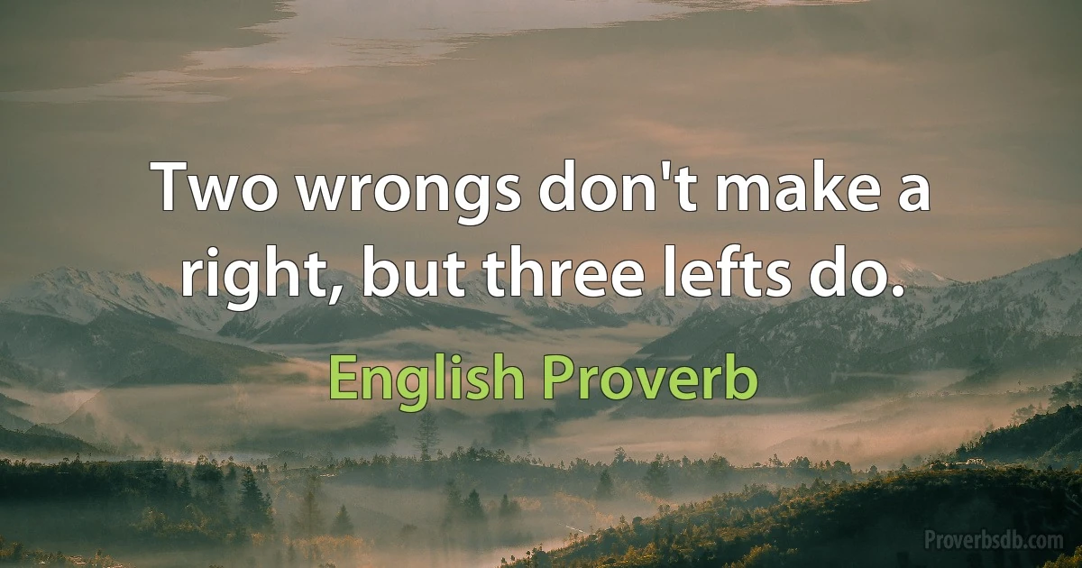 Two wrongs don't make a right, but three lefts do. (English Proverb)