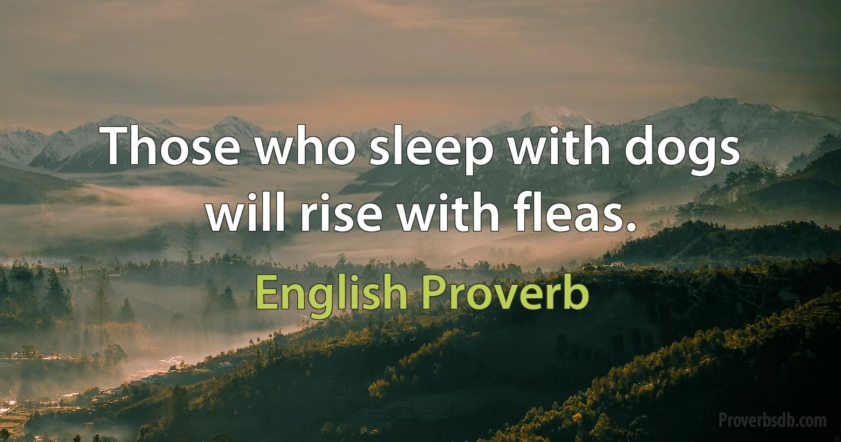 Those who sleep with dogs will rise with fleas. (English Proverb)