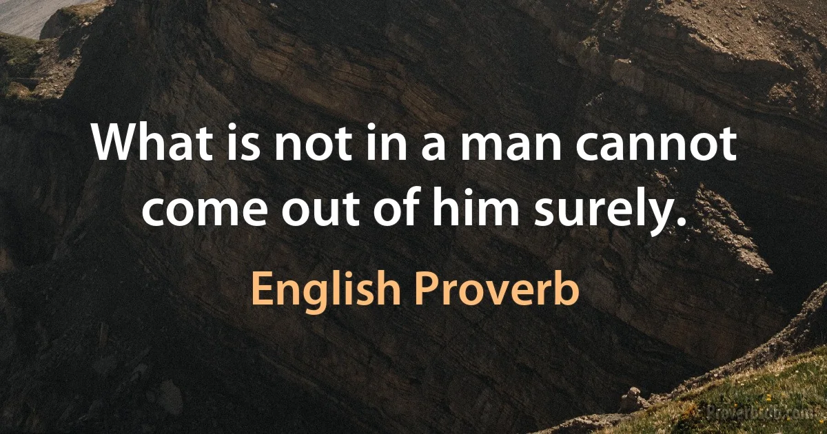 What is not in a man cannot come out of him surely. (English Proverb)