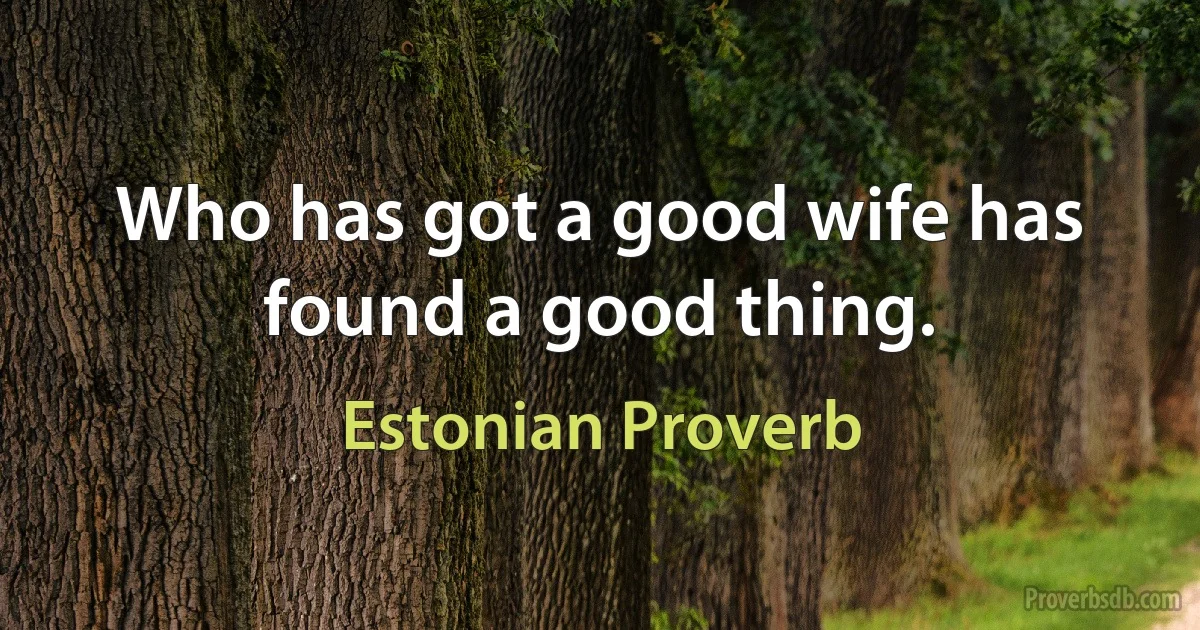 Who has got a good wife has found a good thing. (Estonian Proverb)