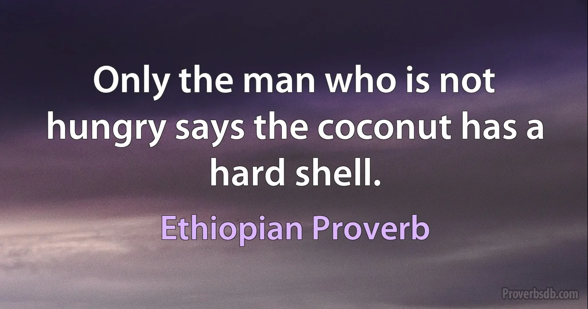 Only the man who is not hungry says the coconut has a hard shell. (Ethiopian Proverb)