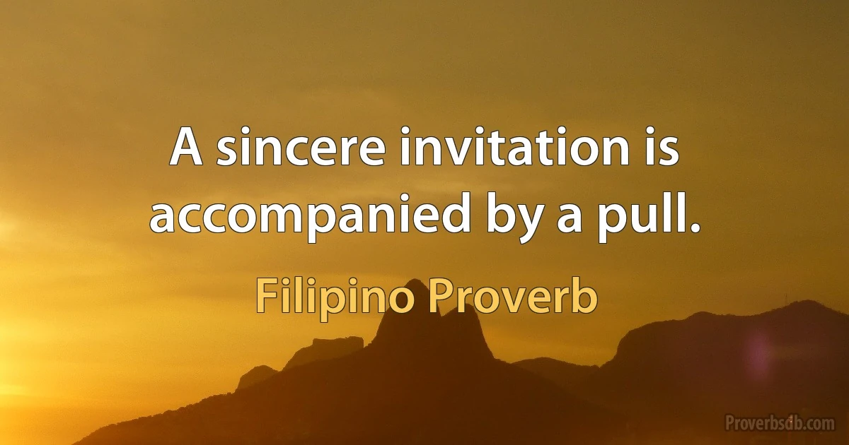 A sincere invitation is accompanied by a pull. (Filipino Proverb)