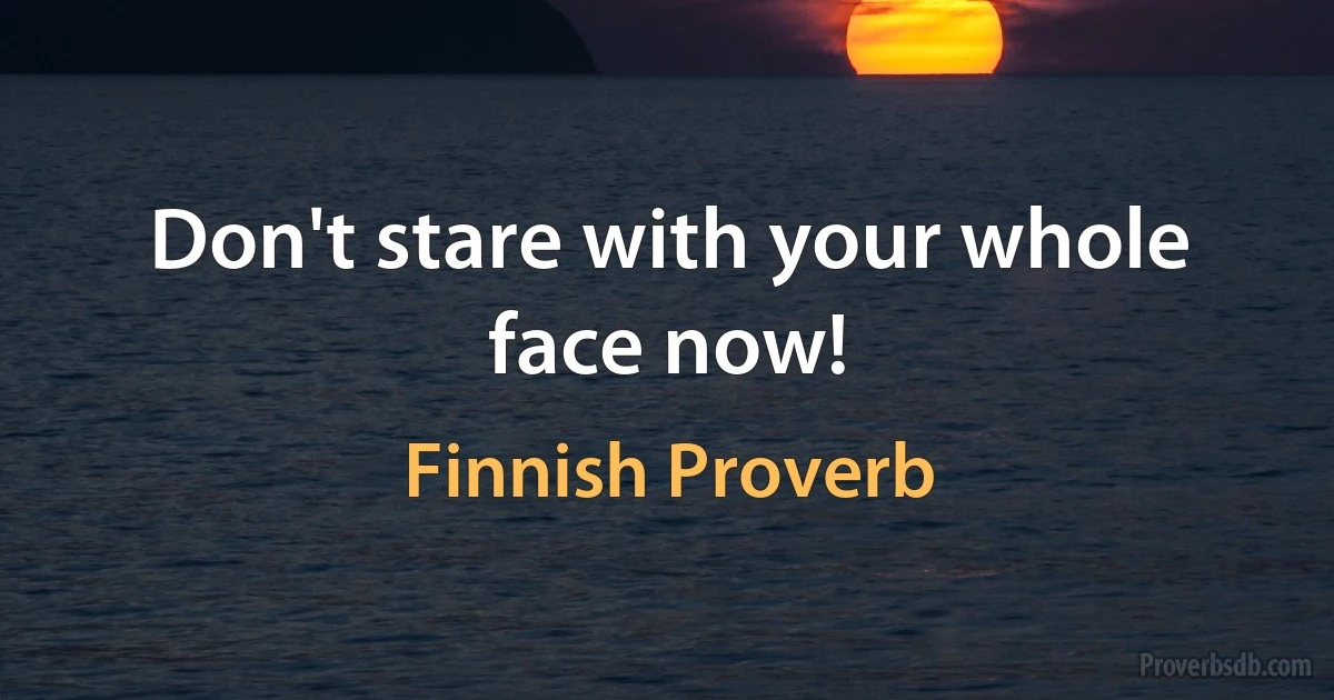 Don't stare with your whole face now! (Finnish Proverb)