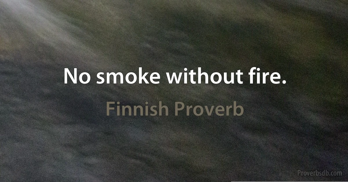 No smoke without fire. (Finnish Proverb)