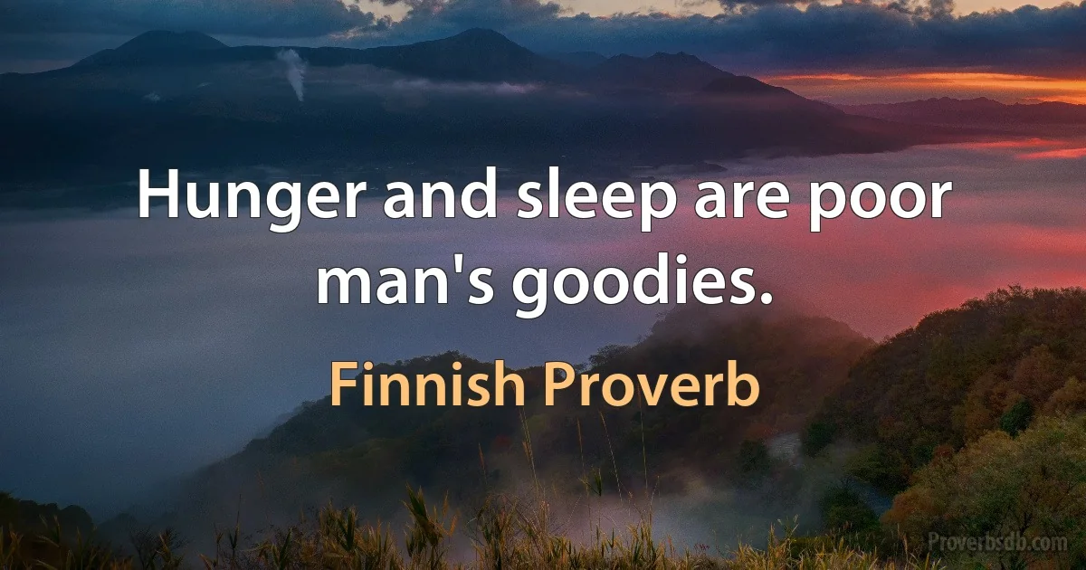 Hunger and sleep are poor man's goodies. (Finnish Proverb)