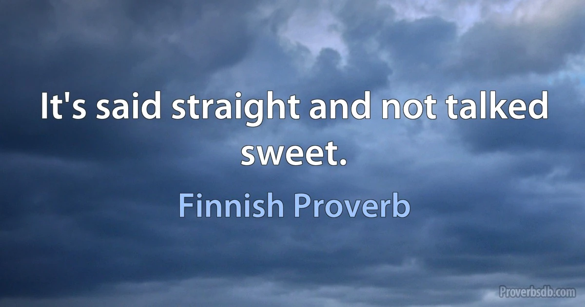 It's said straight and not talked sweet. (Finnish Proverb)