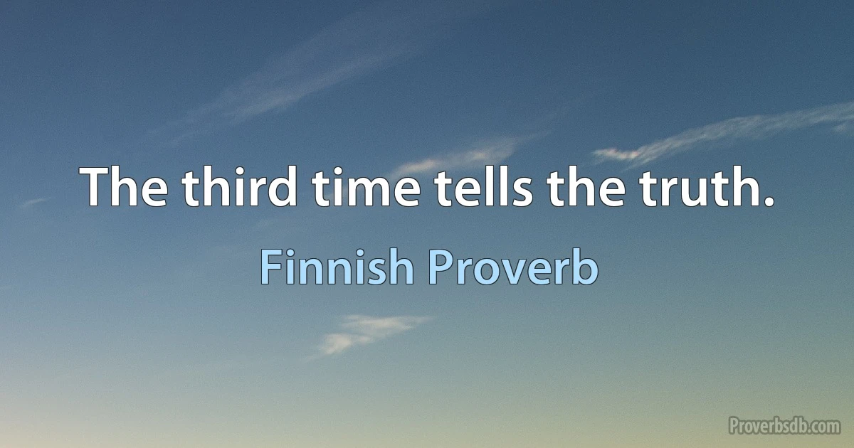 The third time tells the truth. (Finnish Proverb)