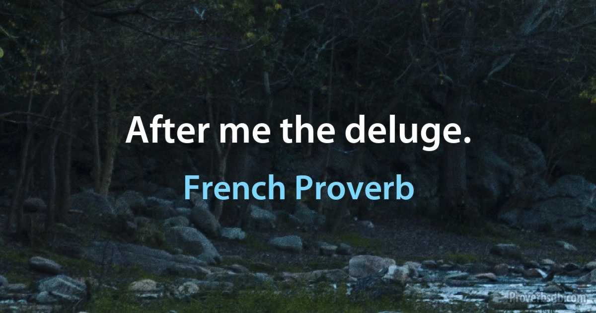 After me the deluge. (French Proverb)