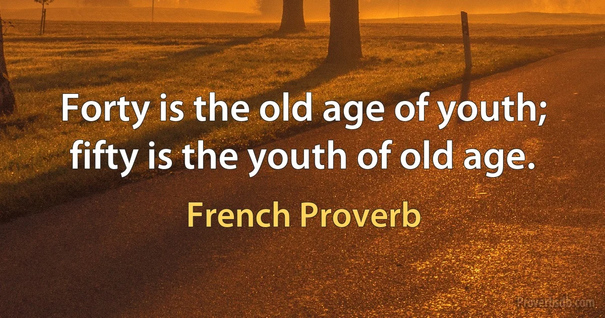 Forty is the old age of youth; fifty is the youth of old age. (French Proverb)