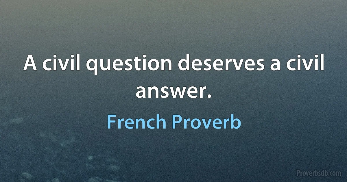 A civil question deserves a civil answer. (French Proverb)