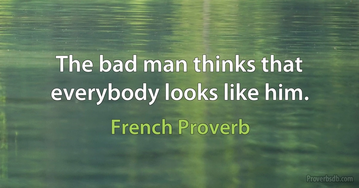 The bad man thinks that everybody looks like him. (French Proverb)