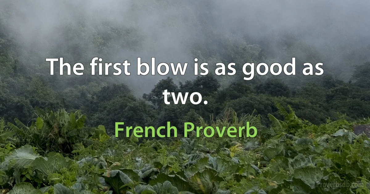 The first blow is as good as two. (French Proverb)