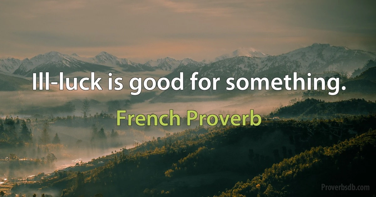 Ill-luck is good for something. (French Proverb)