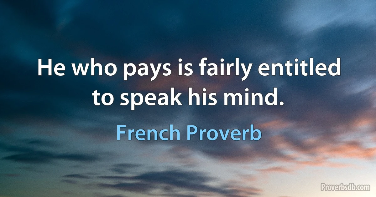 He who pays is fairly entitled to speak his mind. (French Proverb)