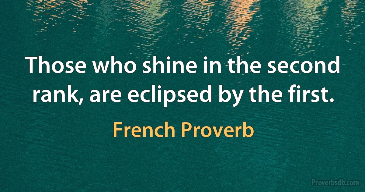 Those who shine in the second rank, are eclipsed by the first. (French Proverb)