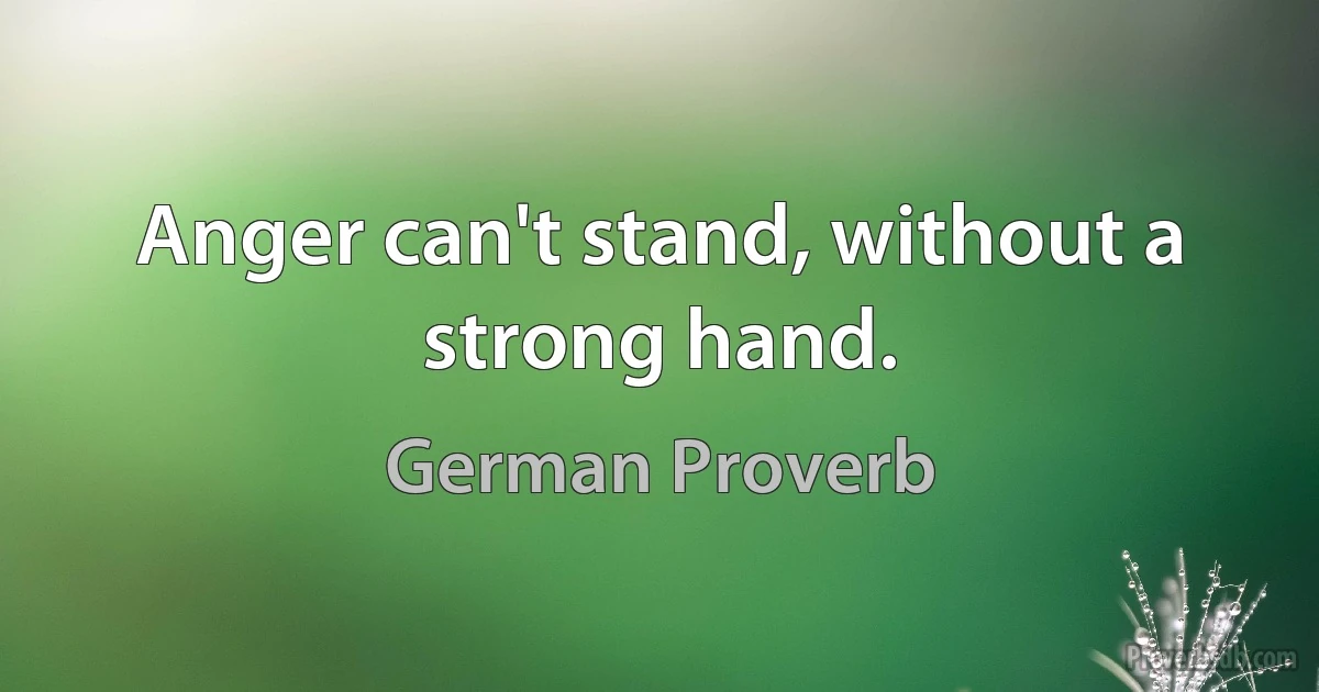 Anger can't stand, without a strong hand. (German Proverb)