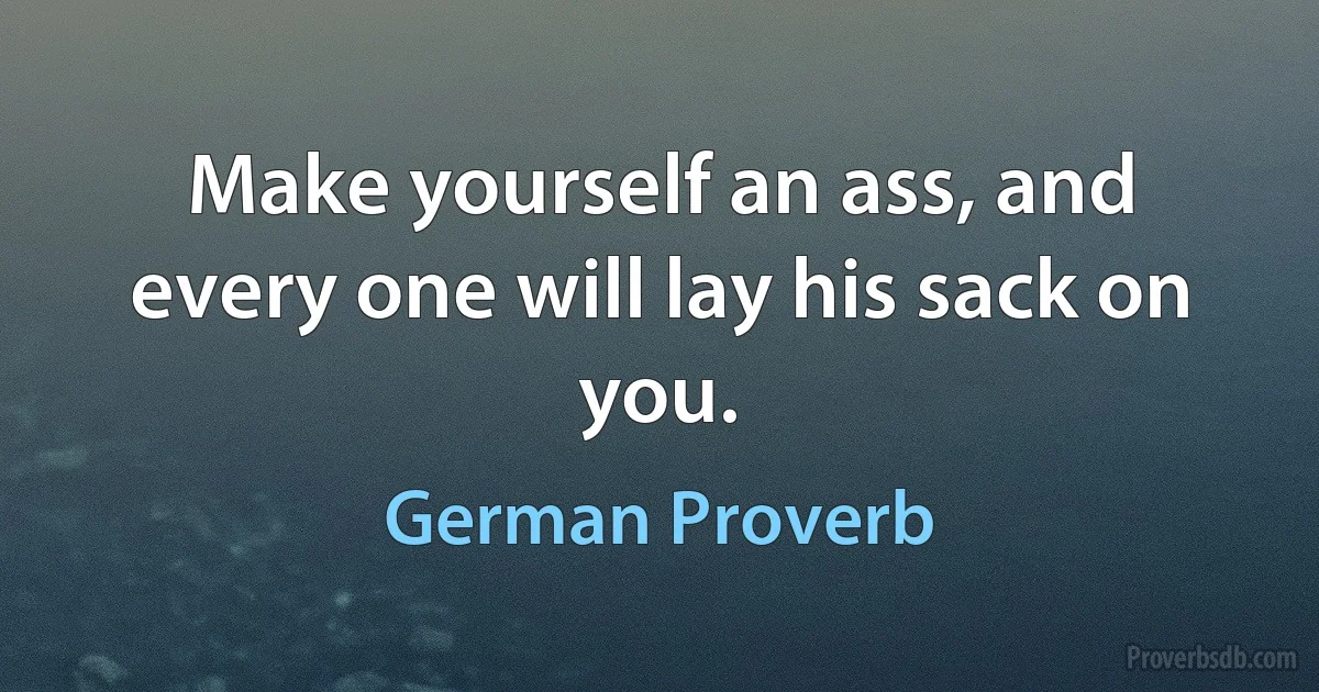 Make yourself an ass, and every one will lay his sack on you. (German Proverb)