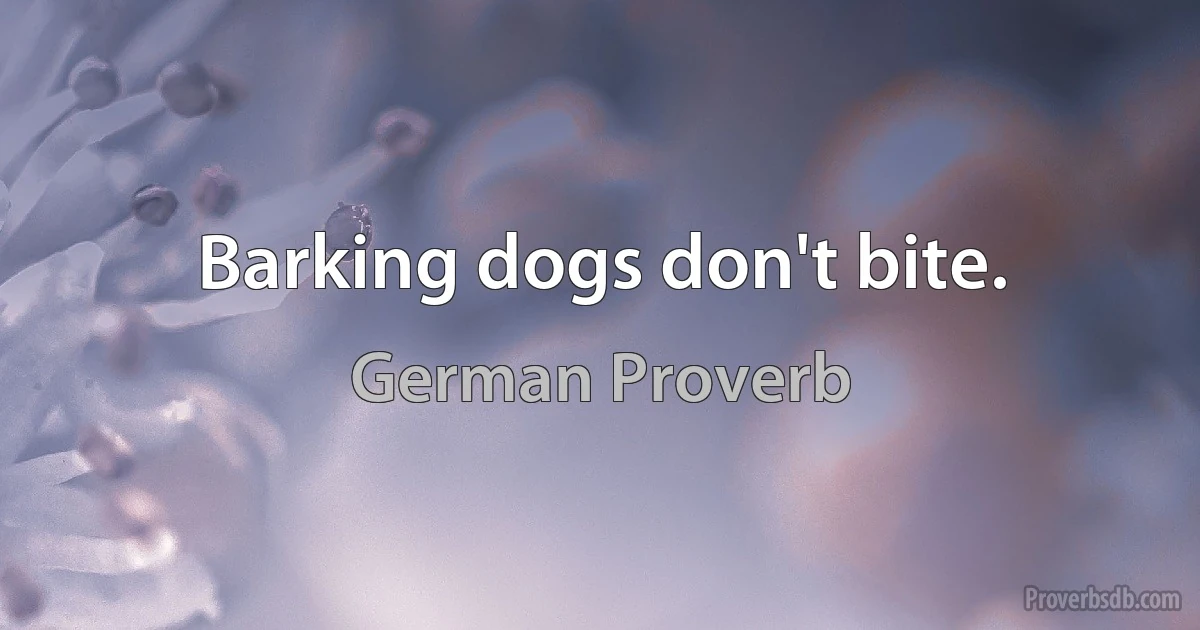 Barking dogs don't bite. (German Proverb)