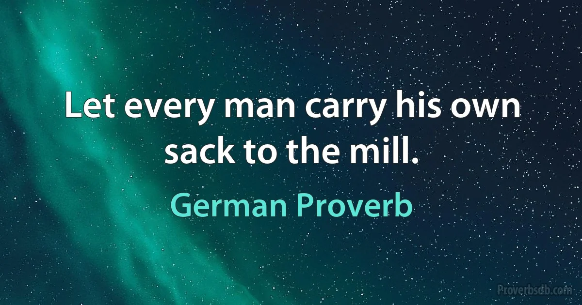 Let every man carry his own sack to the mill. (German Proverb)