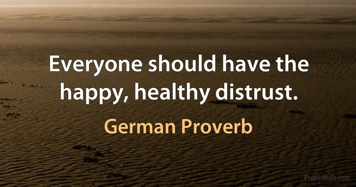 Everyone should have the happy, healthy distrust. (German Proverb)