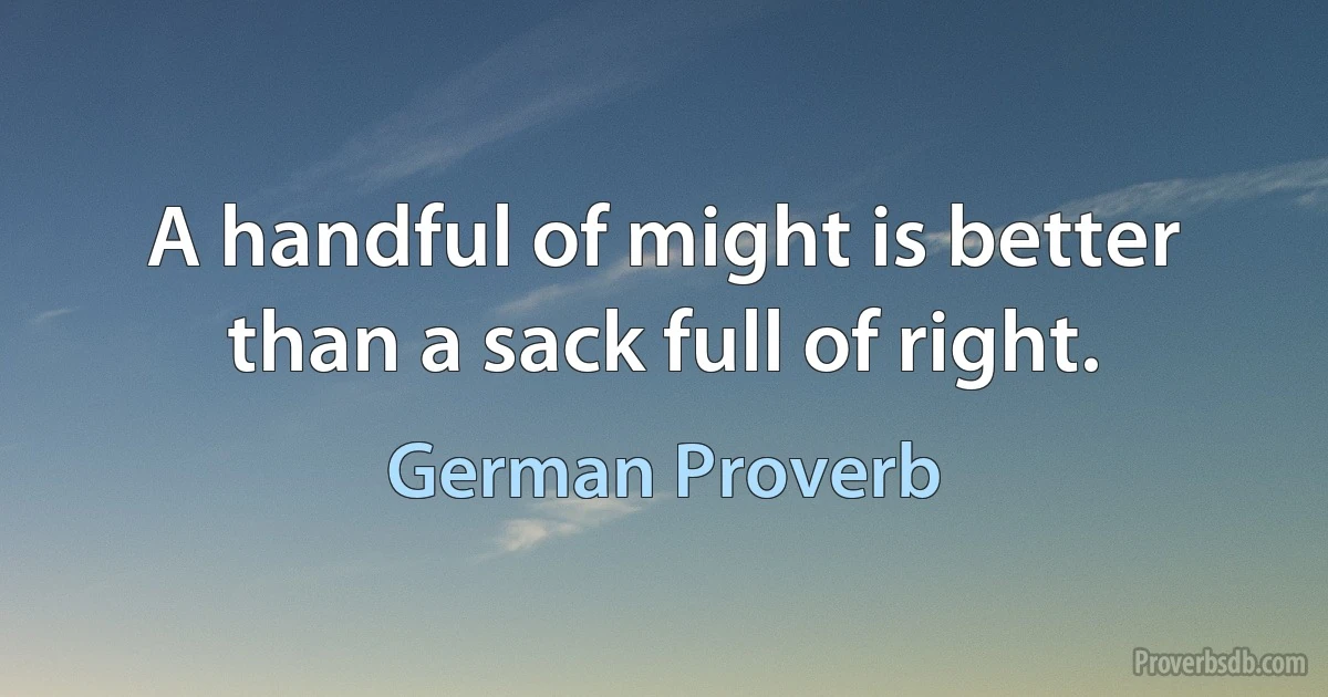 A handful of might is better than a sack full of right. (German Proverb)