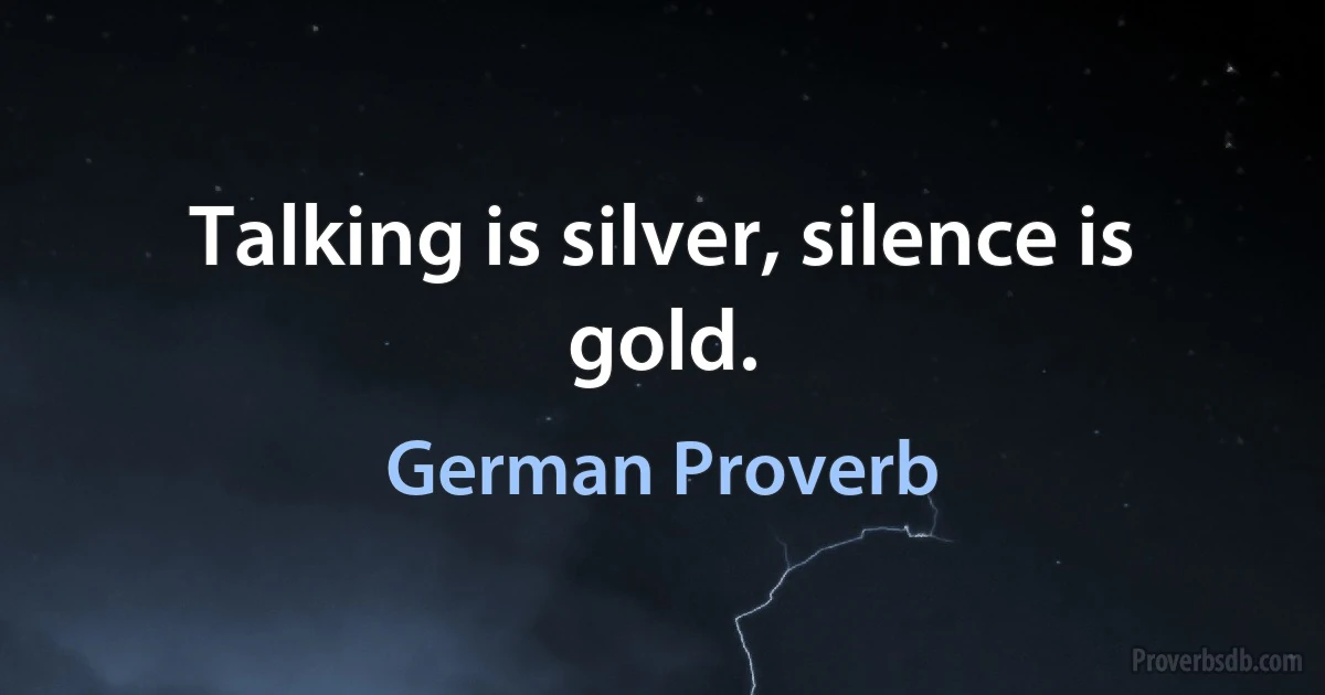 Talking is silver, silence is gold. (German Proverb)