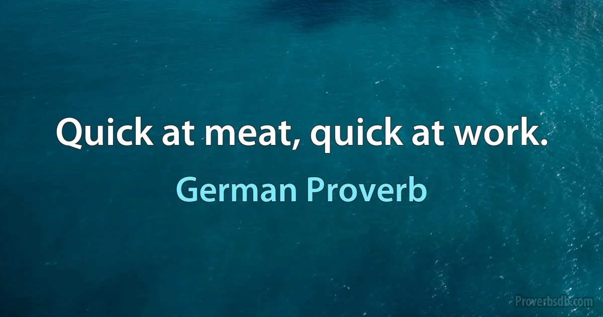 Quick at meat, quick at work. (German Proverb)