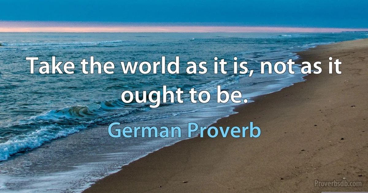 Take the world as it is, not as it ought to be. (German Proverb)