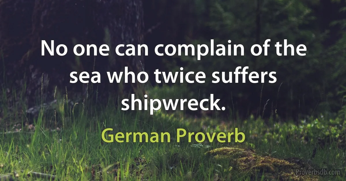 No one can complain of the sea who twice suffers shipwreck. (German Proverb)