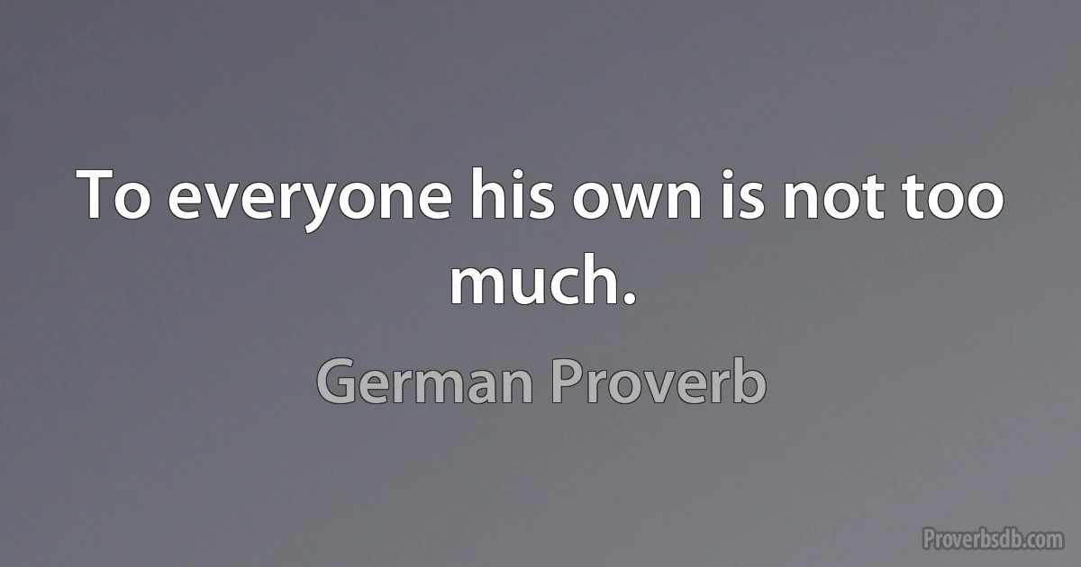 To everyone his own is not too much. (German Proverb)