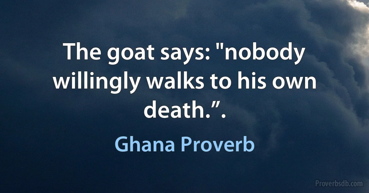 The goat says: "nobody willingly walks to his own death.”. (Ghana Proverb)