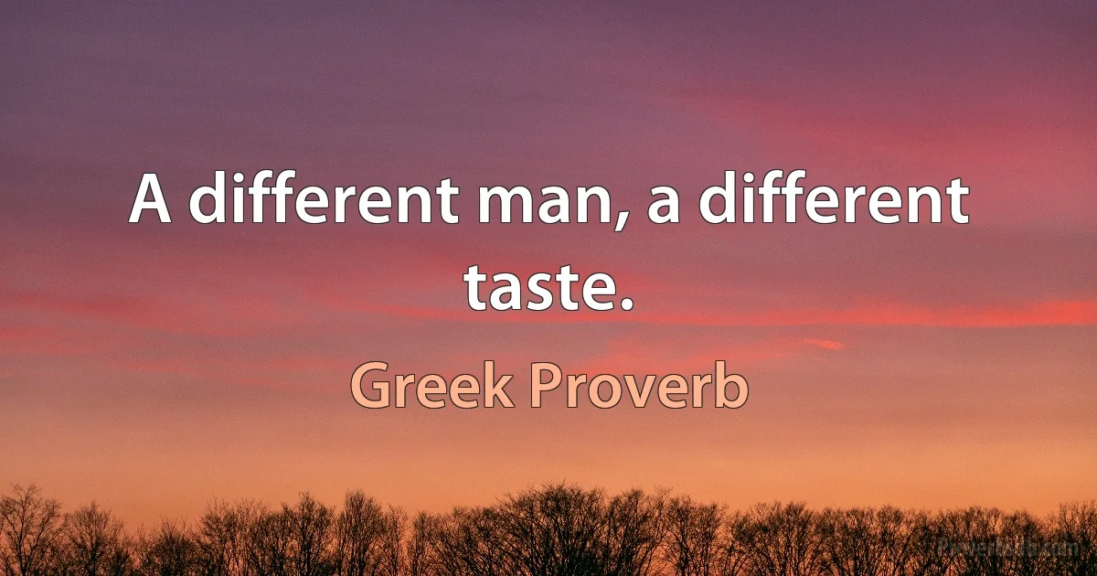 A different man, a different taste. (Greek Proverb)