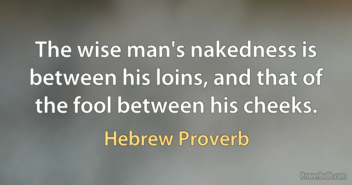 The wise man's nakedness is between his loins, and that of the fool between his cheeks. (Hebrew Proverb)