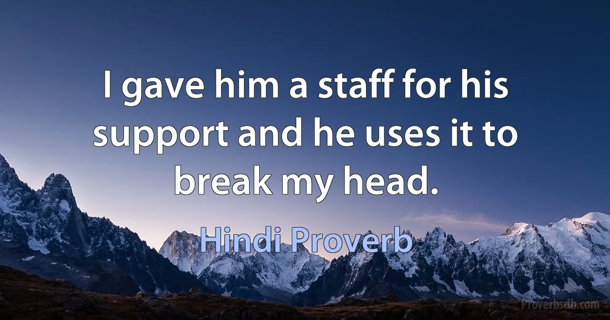 I gave him a staff for his support and he uses it to break my head. (Hindi Proverb)